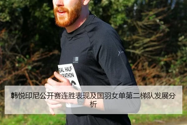 韩悦印尼公开赛连胜表现及国羽女单第二梯队发展分析