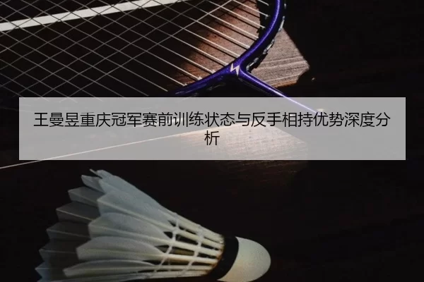 王曼昱重庆冠军赛前训练状态与反手相持优势深度分析